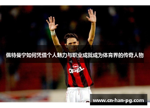 佩特曼宁如何凭借个人魅力与职业成就成为体育界的传奇人物 佩特曼宁如何凭借个人魅力与职业成就成为体育界的传奇人物