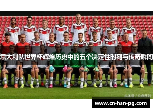 意大利队世界杯辉煌历史中的五个决定性时刻与传奇瞬间 意大利队世界杯辉煌历史中的五个决定性时刻与传奇瞬间