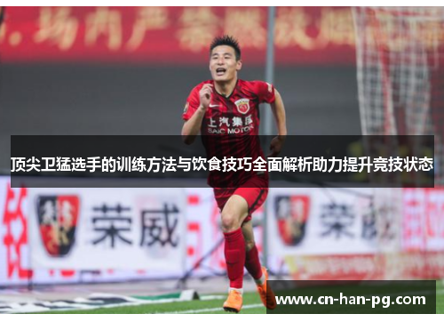顶尖卫猛选手的训练方法与饮食技巧全面解析助力提升竞技状态 顶尖卫猛选手的训练方法与饮食技巧全面解析助力提升竞技状态