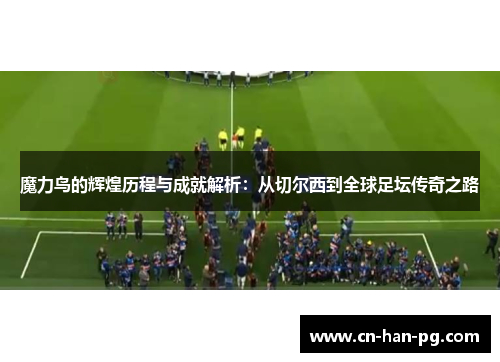魔力鸟的辉煌历程与成就解析：从切尔西到全球足坛传奇之路