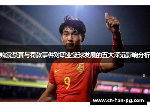 魏震禁赛与罚款事件对职业篮球发展的五大深远影响分析 魏震禁赛与罚款事件对职业篮球发展的五大深远影响分析