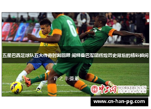 五星巴西足球队五大传奇时刻回顾 阐释桑巴军团辉煌历史背后的精彩瞬间 五星巴西足球队五大传奇时刻回顾 阐释桑巴军团辉煌历史背后的精彩瞬间