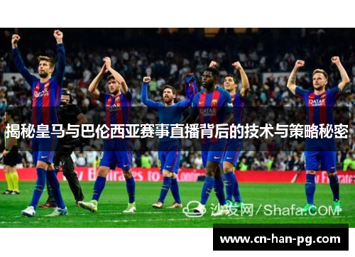 揭秘皇马与巴伦西亚赛事直播背后的技术与策略秘密 揭秘皇马与巴伦西亚赛事直播背后的技术与策略秘密