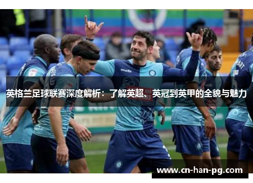 英格兰足球联赛深度解析:了解英超、英冠到英甲的全貌与魅力 英格兰足球联赛深度解析:了解英超、英冠到英甲的全貌与魅力