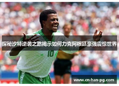 探秘沙特逆袭之路揭示如何力克阿根廷豪强震惊世界 探秘沙特逆袭之路揭示如何力克阿根廷豪强震惊世界