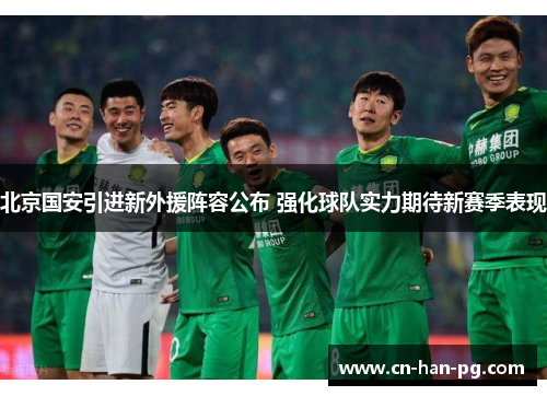 北京国安引进新外援阵容公布 强化球队实力期待新赛季表现 北京国安引进新外援阵容公布 强化球队实力期待新赛季表现