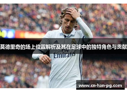 莫德里奇的场上位置解析及其在足球中的独特角色与贡献 莫德里奇的场上位置解析及其在足球中的独特角色与贡献