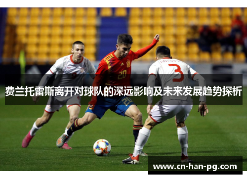 费兰托雷斯离开对球队的深远影响及未来发展趋势探析 费兰托雷斯离开对球队的深远影响及未来发展趋势探析