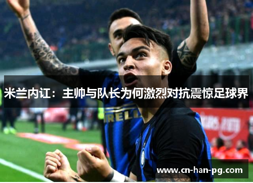 米兰内讧:主帅与队长为何激烈对抗震惊足球界 米兰内讧:主帅与队长为何激烈对抗震惊足球界