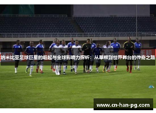 纳米比亚足球巨星的崛起与全球影响力探析：从草根到世界舞台的传奇之路