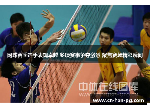 网球赛季选手表现卓越 多项赛事争夺激烈 聚焦赛场精彩瞬间
