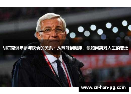 胡尔克谈年龄与饮食的关系：从辣味到健康，他如何笑对人生的变迁