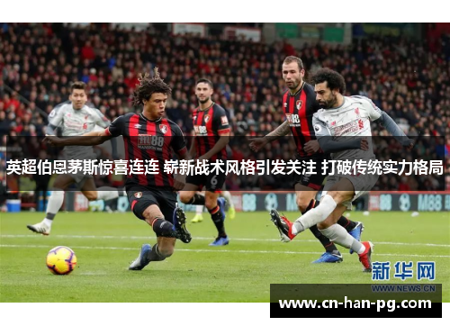英超伯恩茅斯惊喜连连 崭新战术风格引发关注 打破传统实力格局 英超伯恩茅斯惊喜连连 崭新战术风格引发关注 打破传统实力格局