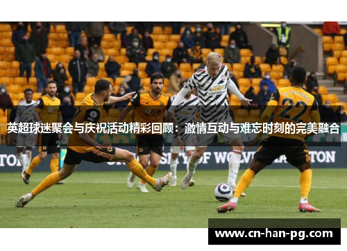 英超球迷聚会与庆祝活动精彩回顾：激情互动与难忘时刻的完美融合