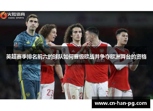 英超赛季排名前六的球队如何晋级欧战并争夺欧洲舞台的资格 英超赛季排名前六的球队如何晋级欧战并争夺欧洲舞台的资格
