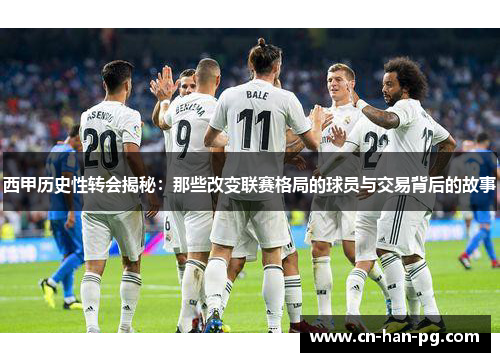 西甲历史性转会揭秘:那些改变联赛格局的球员与交易背后的故事 西甲历史性转会揭秘:那些改变联赛格局的球员与交易背后的故事