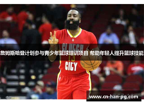 詹姆斯哈登计划参与青少年篮球培训项目 帮助年轻人提升篮球技能 詹姆斯哈登计划参与青少年篮球培训项目 帮助年轻人提升篮球技能