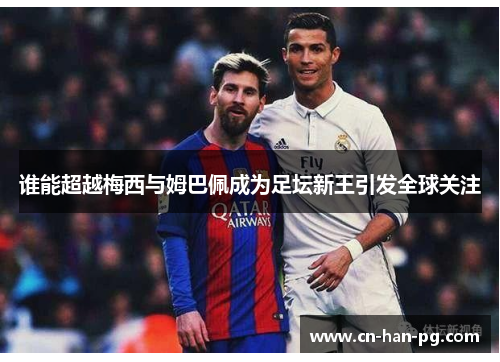 谁能超越梅西与姆巴佩成为足坛新王引发全球关注