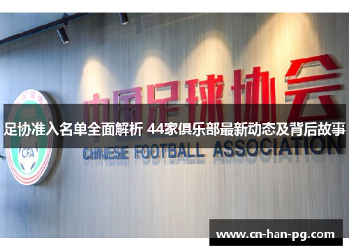 足协准入名单全面解析 44家俱乐部最新动态及背后故事