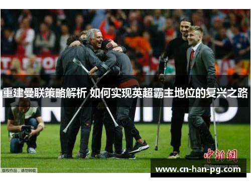 重建曼联策略解析 如何实现英超霸主地位的复兴之路