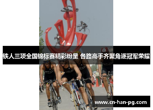 铁人三项全国锦标赛精彩纷呈 各路高手齐聚角逐冠军荣耀