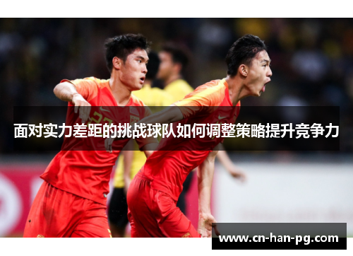 面对实力差距的挑战球队如何调整策略提升竞争力 面对实力差距的挑战球队如何调整策略提升竞争力