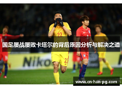 国足屡战屡败卡塔尔的背后原因分析与解决之道 国足屡战屡败卡塔尔的背后原因分析与解决之道