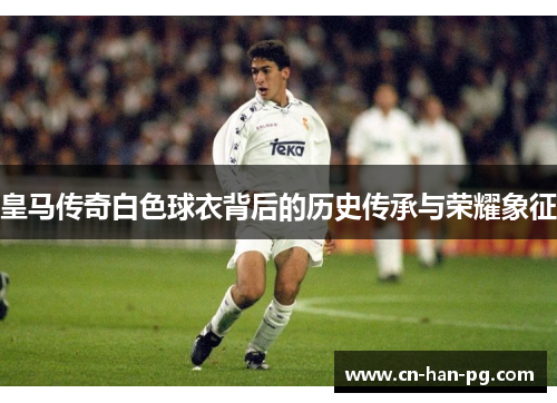 皇马传奇白色球衣背后的历史传承与荣耀象征