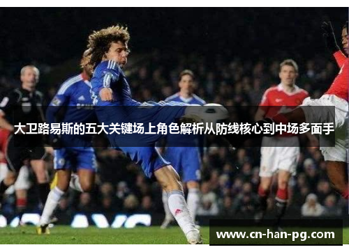 大卫路易斯的五大关键场上角色解析从防线核心到中场多面手