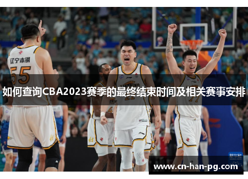 如何查询CBA2023赛季的最终结束时间及相关赛事安排 如何查询CBA2023赛季的最终结束时间及相关赛事安排
