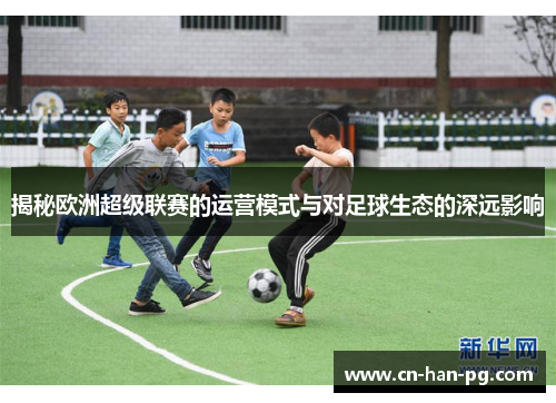 揭秘欧洲超级联赛的运营模式与对足球生态的深远影响 揭秘欧洲超级联赛的运营模式与对足球生态的深远影响