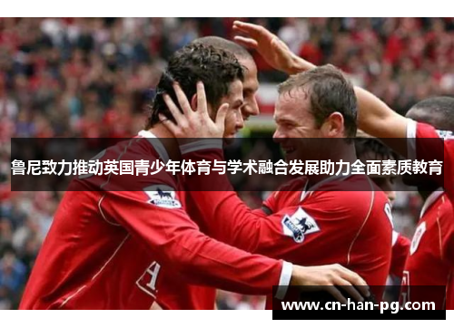 鲁尼致力推动英国青少年体育与学术融合发展助力全面素质教育 鲁尼致力推动英国青少年体育与学术融合发展助力全面素质教育