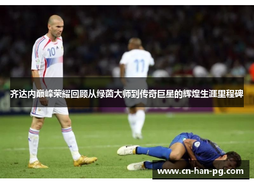 齐达内巅峰荣耀回顾从绿茵大师到传奇巨星的辉煌生涯里程碑 齐达内巅峰荣耀回顾从绿茵大师到传奇巨星的辉煌生涯里程碑