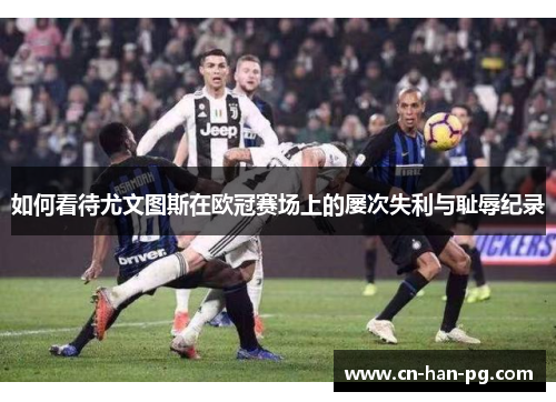 如何看待尤文图斯在欧冠赛场上的屡次失利与耻辱纪录 如何看待尤文图斯在欧冠赛场上的屡次失利与耻辱纪录