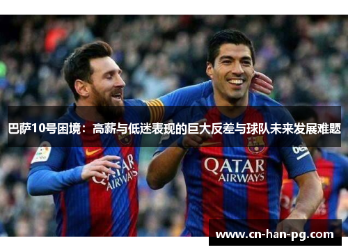巴萨10号困境:高薪与低迷表现的巨大反差与球队未来发展难题 巴萨10号困境:高薪与低迷表现的巨大反差与球队未来发展难题