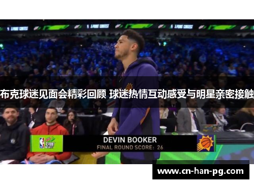 布克球迷见面会精彩回顾 球迷热情互动感受与明星亲密接触 布克球迷见面会精彩回顾 球迷热情互动感受与明星亲密接触