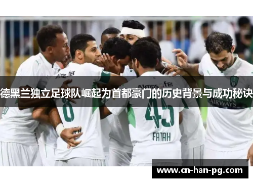 德黑兰独立足球队崛起为首都豪门的历史背景与成功秘诀 德黑兰独立足球队崛起为首都豪门的历史背景与成功秘诀