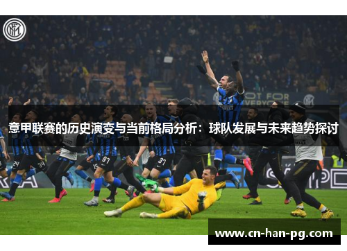 意甲联赛的历史演变与当前格局分析：球队发展与未来趋势探讨