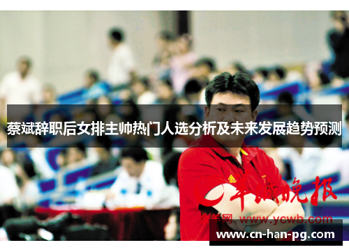 蔡斌辞职后女排主帅热门人选分析及未来发展趋势预测