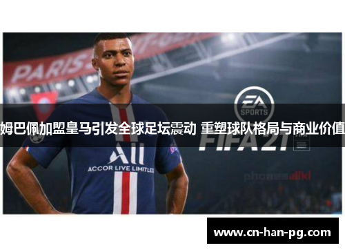 姆巴佩加盟皇马引发全球足坛震动 重塑球队格局与商业价值