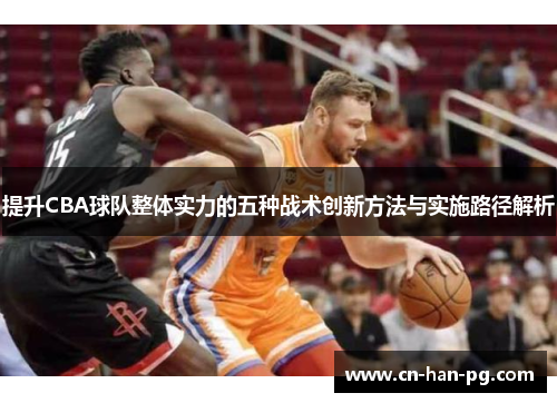提升CBA球队整体实力的五种战术创新方法与实施路径解析
