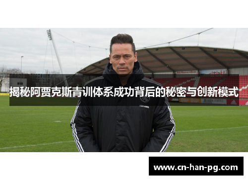 揭秘阿贾克斯青训体系成功背后的秘密与创新模式