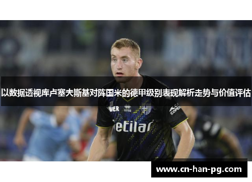 以数据透视库卢塞夫斯基对阵国米的德甲级别表现解析走势与价值评估