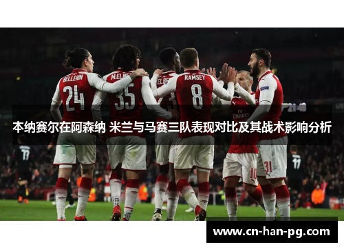 本纳赛尔在阿森纳 米兰与马赛三队表现对比及其战术影响分析 本纳赛尔在阿森纳 米兰与马赛三队表现对比及其战术影响分析