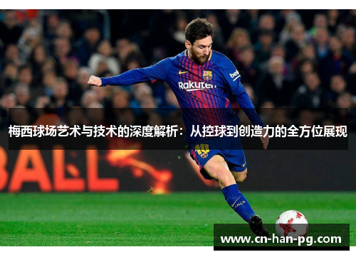 梅西球场艺术与技术的深度解析：从控球到创造力的全方位展现