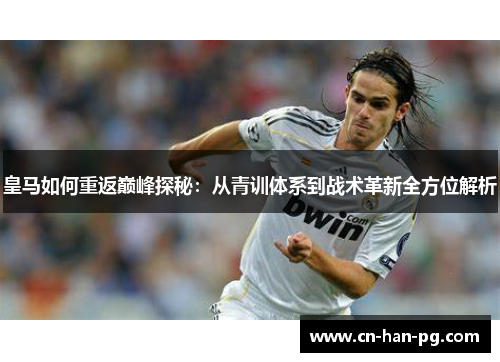 皇马如何重返巅峰探秘：从青训体系到战术革新全方位解析
