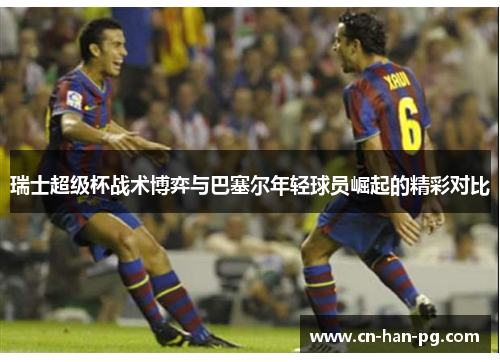 瑞士超级杯战术博弈与巴塞尔年轻球员崛起的精彩对比