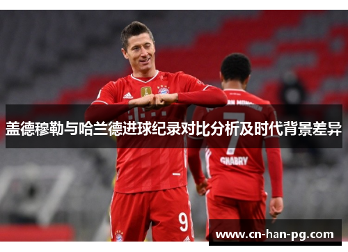 盖德穆勒与哈兰德进球纪录对比分析及时代背景差异 盖德穆勒与哈兰德进球纪录对比分析及时代背景差异
