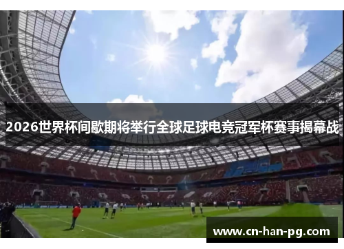 2026世界杯间歇期将举行全球足球电竞冠军杯赛事揭幕战