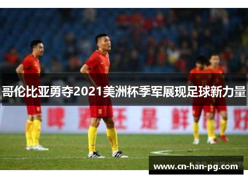 哥伦比亚勇夺2021美洲杯季军展现足球新力量 哥伦比亚勇夺2021美洲杯季军展现足球新力量